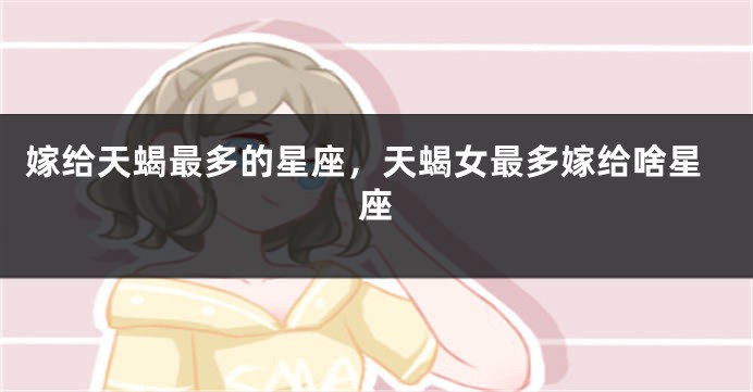 嫁给天蝎最多的星座，天蝎女最多嫁给啥星座