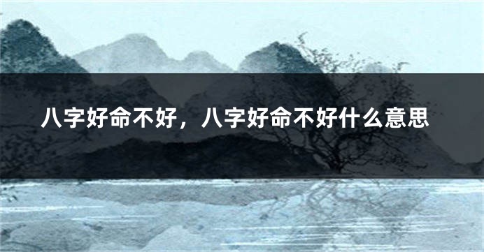 八字好命不好，八字好命不好什么意思