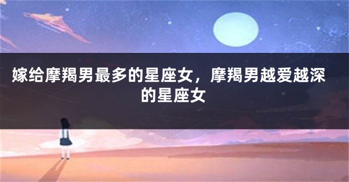 嫁给摩羯男最多的星座女，摩羯男越爱越深的星座女