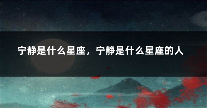 宁静是什么星座，宁静是什么星座的人