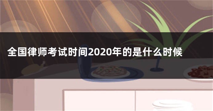 全国律师考试时间2020年的是什么时候