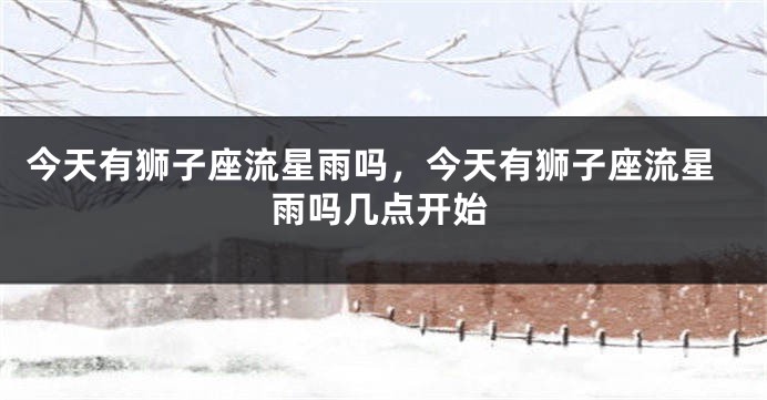 今天有狮子座流星雨吗，今天有狮子座流星雨吗几点开始