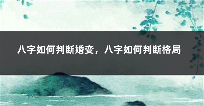 八字如何判断婚变，八字如何判断格局