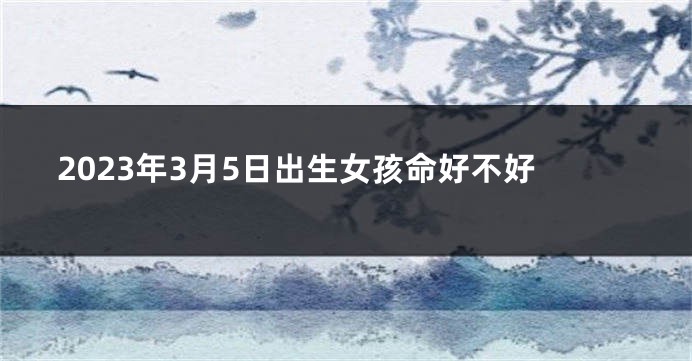 2023年3月5日出生女孩命好不好
