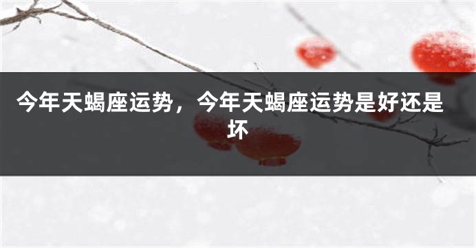 今年天蝎座运势，今年天蝎座运势是好还是坏