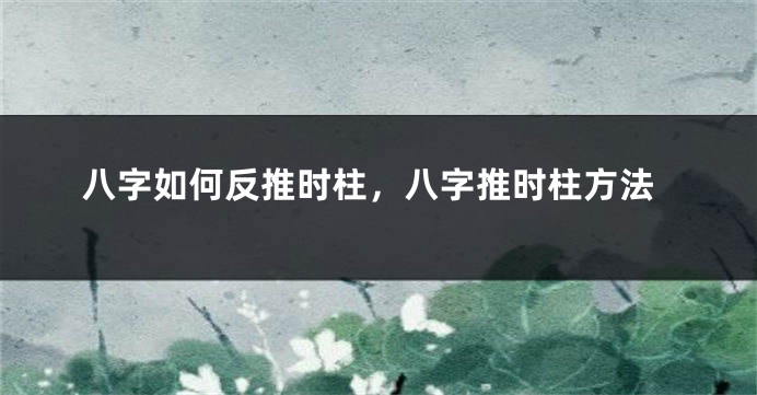 八字如何反推时柱，八字推时柱方法