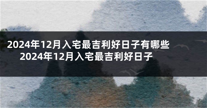 2024年12月入宅最吉利好日子有哪些 2024年12月入宅最吉利好日子