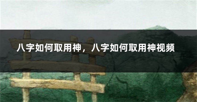 八字如何取用神，八字如何取用神视频