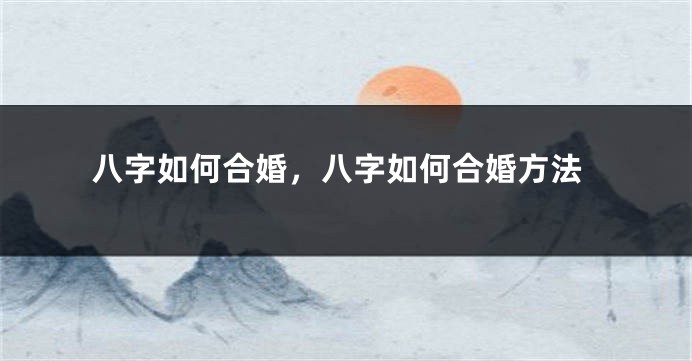 八字如何合婚，八字如何合婚方法