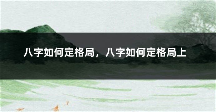 八字如何定格局，八字如何定格局上