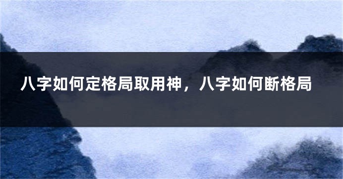 八字如何定格局取用神，八字如何断格局