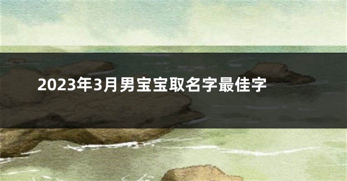 2023年3月男宝宝取名字最佳字