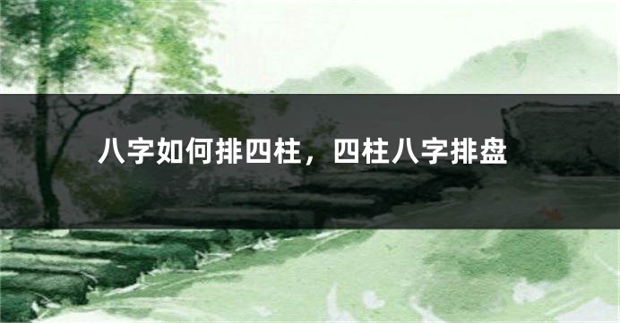 八字如何排四柱，四柱八字排盘