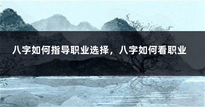 八字如何指导职业选择，八字如何看职业