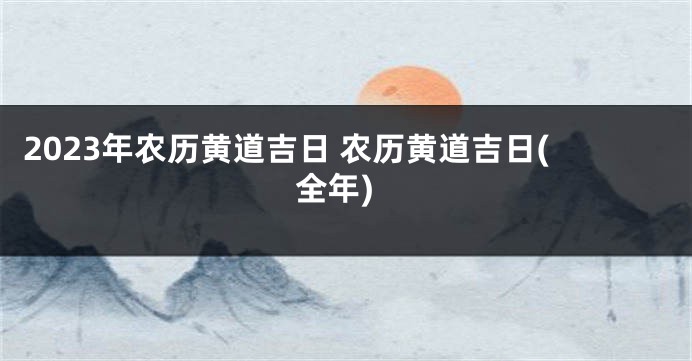 2023年农历黄道吉日 农历黄道吉日(全年)