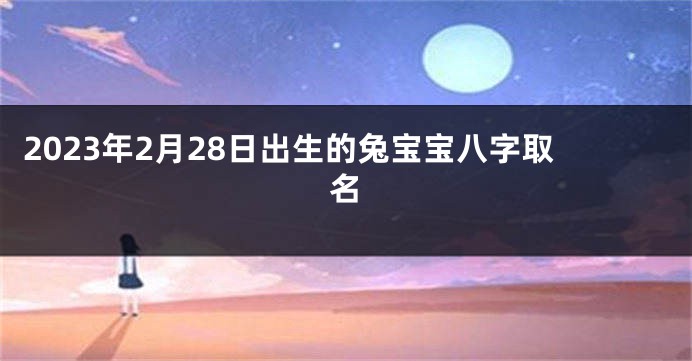 2023年2月28日出生的兔宝宝八字取名