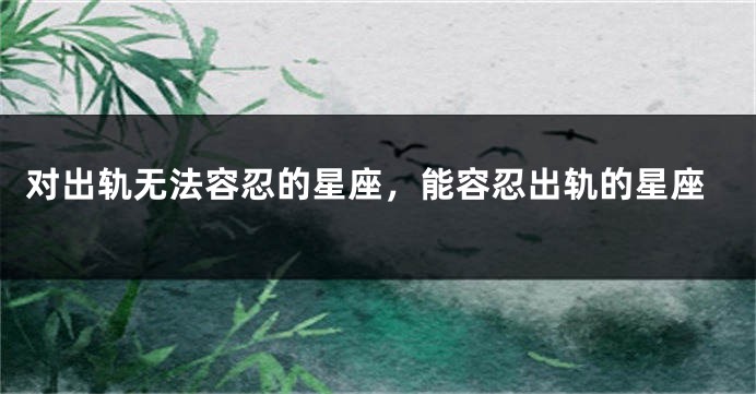 对出轨无法容忍的星座，能容忍出轨的星座