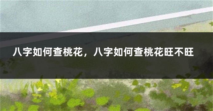 八字如何查桃花，八字如何查桃花旺不旺
