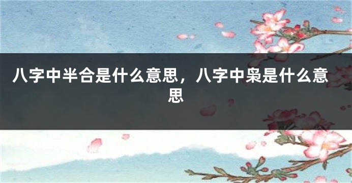 八字中半合是什么意思，八字中枭是什么意思