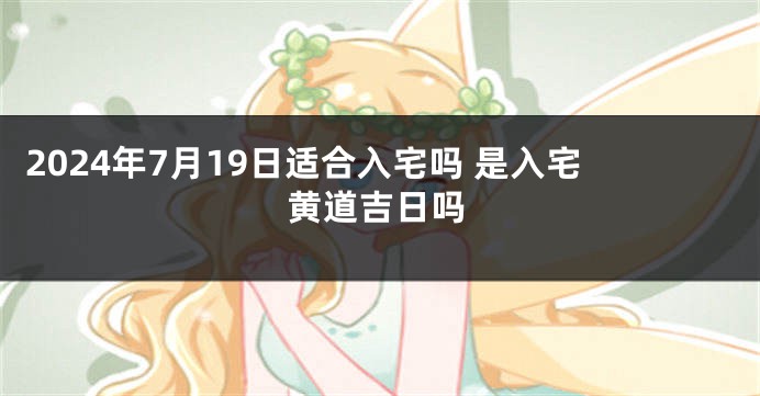 2024年7月19日适合入宅吗 是入宅黄道吉日吗