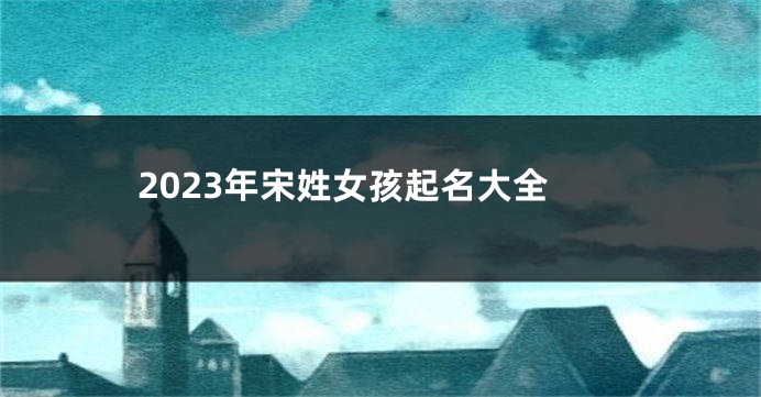 2023年宋姓女孩起名大全