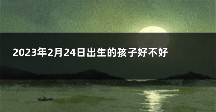 2023年2月24日出生的孩子好不好