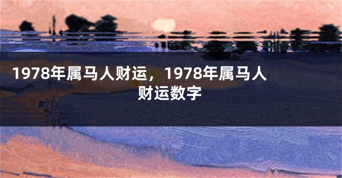 1978年属马人财运，1978年属马人财运数字
