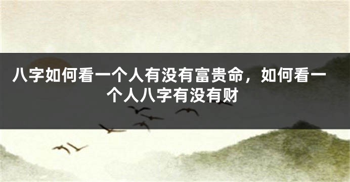 八字如何看一个人有没有富贵命，如何看一个人八字有没有财