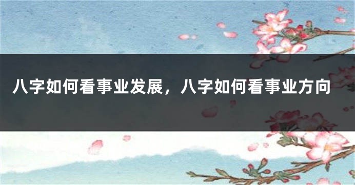 八字如何看事业发展，八字如何看事业方向