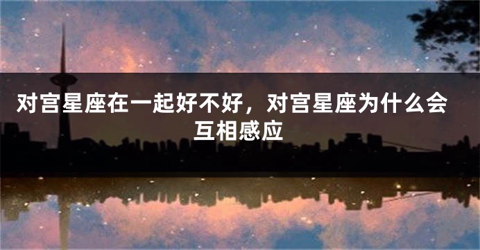 对宫星座在一起好不好，对宫星座为什么会互相感应