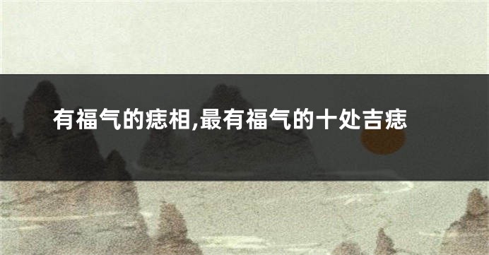 有福气的痣相,最有福气的十处吉痣