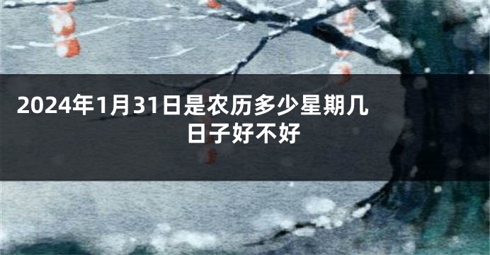 2024年1月31日是农历多少星期几 日子好不好