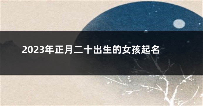 2023年正月二十出生的女孩起名