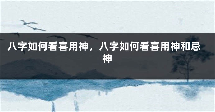 八字如何看喜用神，八字如何看喜用神和忌神