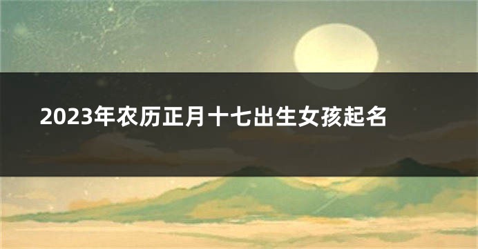 2023年农历正月十七出生女孩起名