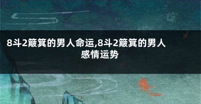 8斗2簸箕的男人命运,8斗2簸箕的男人感情运势