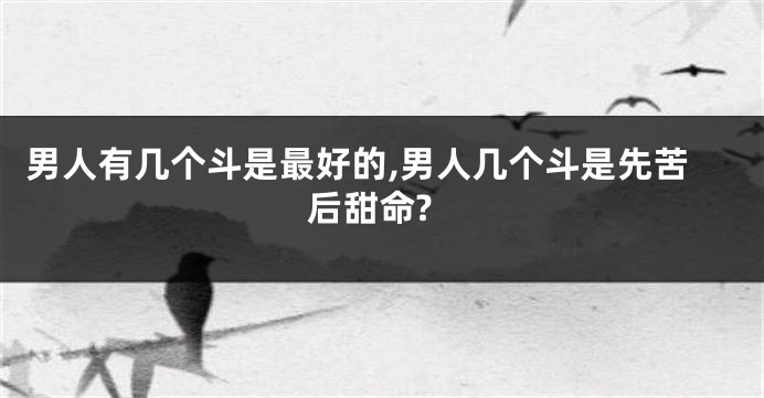 男人有几个斗是最好的,男人几个斗是先苦后甜命?