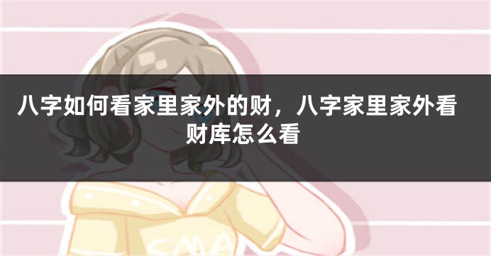 八字如何看家里家外的财，八字家里家外看财库怎么看