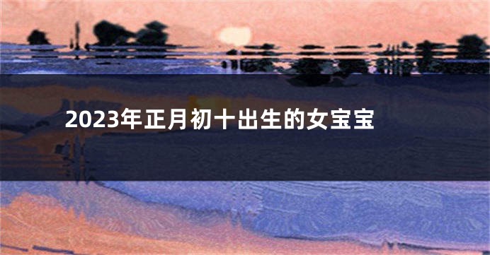 2023年正月初十出生的女宝宝