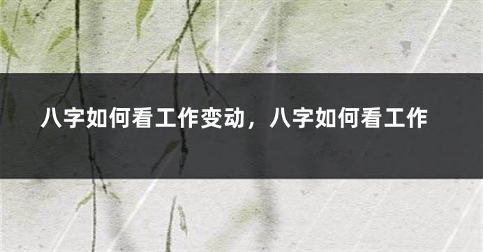 八字如何看工作变动，八字如何看工作