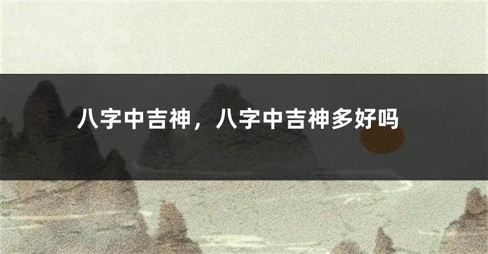 八字中吉神，八字中吉神多好吗