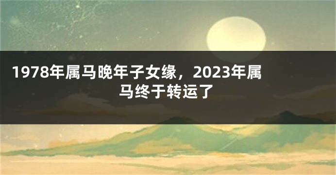 1978年属马晚年子女缘，2023年属马终于转运了