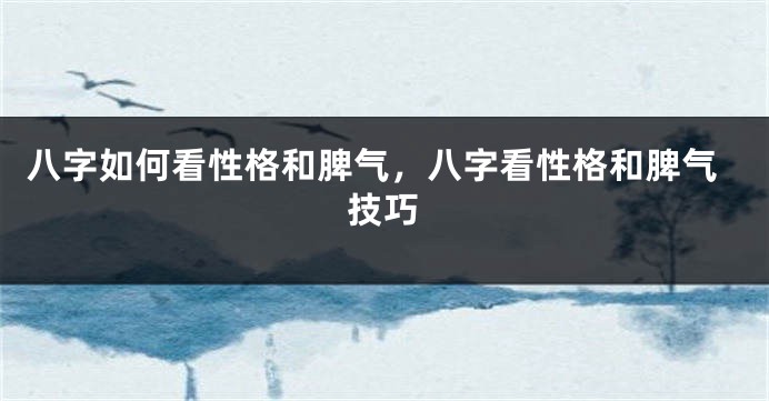 八字如何看性格和脾气，八字看性格和脾气技巧