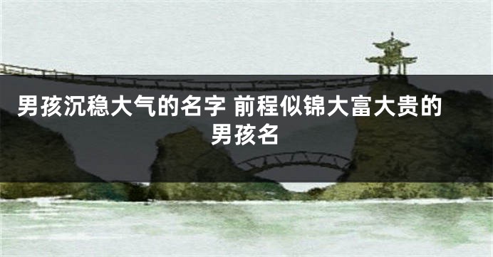男孩沉稳大气的名字 前程似锦大富大贵的男孩名