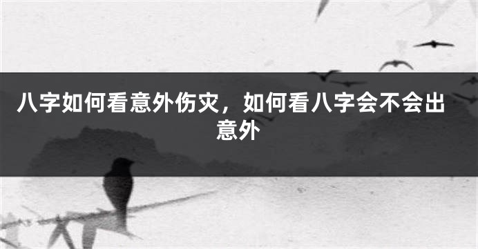 八字如何看意外伤灾，如何看八字会不会出意外