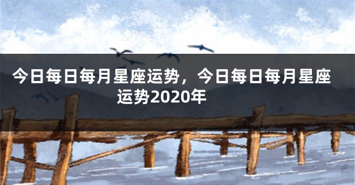 今日每日每月星座运势，今日每日每月星座运势2020年