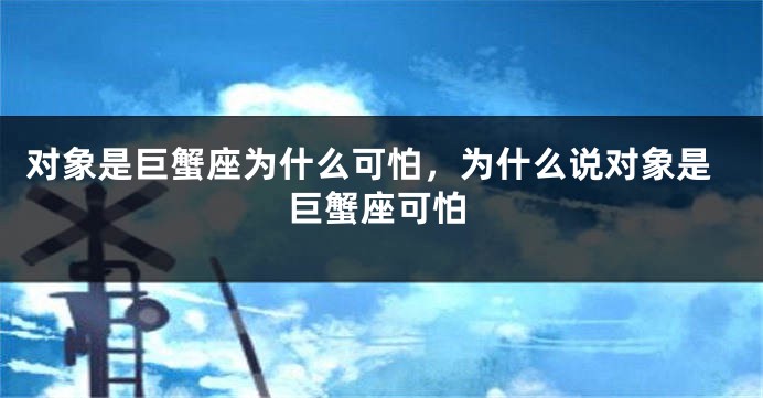 对象是巨蟹座为什么可怕，为什么说对象是巨蟹座可怕