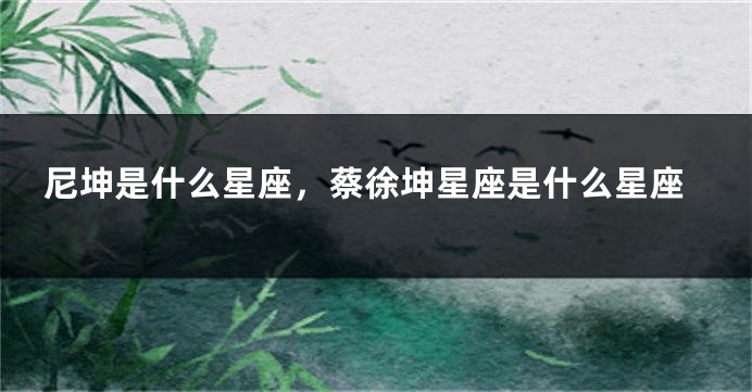 尼坤是什么星座，蔡徐坤星座是什么星座