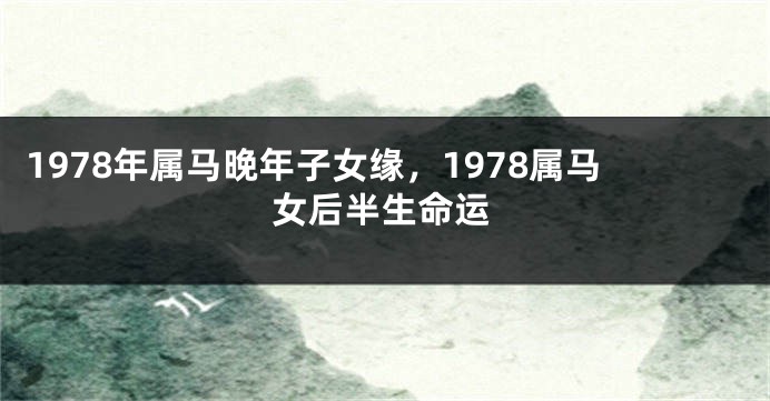 1978年属马晚年子女缘，1978属马女后半生命运