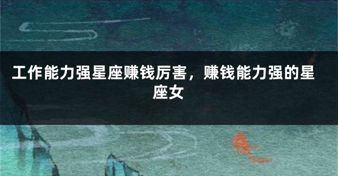 工作能力强星座赚钱厉害，赚钱能力强的星座女